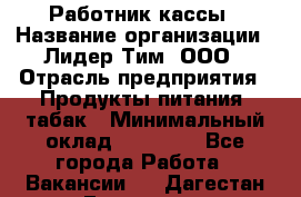 Работник кассы › Название организации ­ Лидер Тим, ООО › Отрасль предприятия ­ Продукты питания, табак › Минимальный оклад ­ 27 300 - Все города Работа » Вакансии   . Дагестан респ.,Геологоразведка п.
